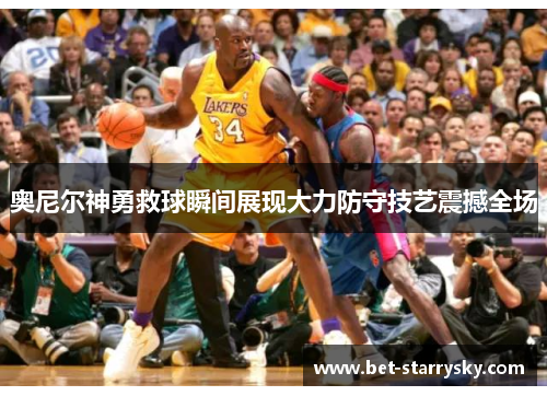 奥尼尔神勇救球瞬间展现大力防守技艺震撼全场