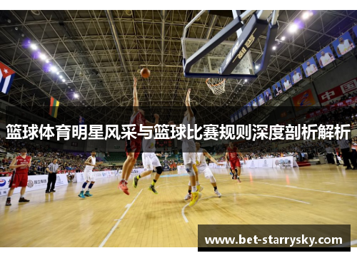 篮球体育明星风采与篮球比赛规则深度剖析解析
