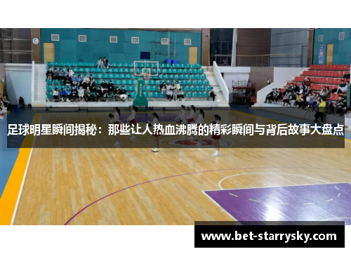 足球明星瞬间揭秘：那些让人热血沸腾的精彩瞬间与背后故事大盘点
