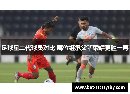 足球星二代球员对比 哪位继承父辈荣耀更胜一筹