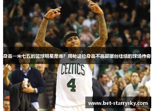 身高一米七五的篮球明星是谁？揭秘这位身高不高却屡创佳绩的球场传奇