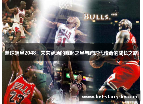 篮球明星2048：未来赛场的崛起之星与跨时代传奇的成长之路