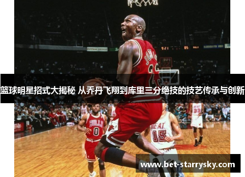 篮球明星招式大揭秘 从乔丹飞翔到库里三分绝技的技艺传承与创新