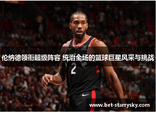 伦纳德领衔超级阵容 统治全场的篮球巨星风采与挑战
