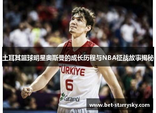 土耳其篮球明星奥斯曼的成长历程与NBA征战故事揭秘