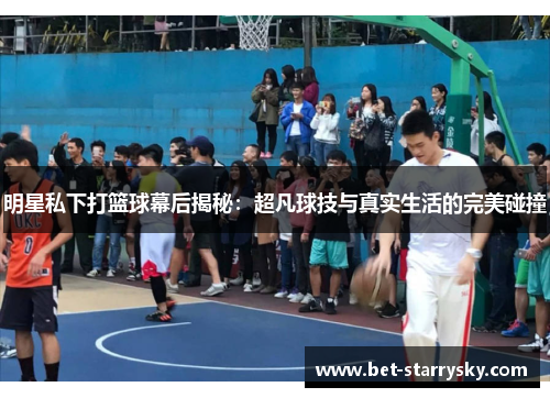 明星私下打篮球幕后揭秘：超凡球技与真实生活的完美碰撞
