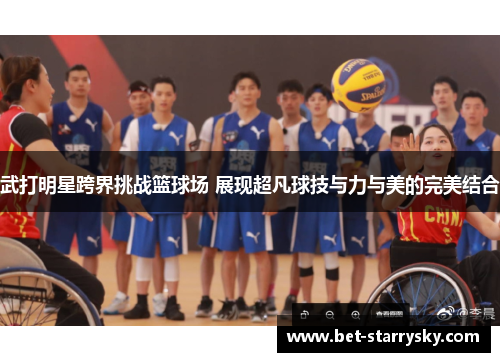 武打明星跨界挑战篮球场 展现超凡球技与力与美的完美结合