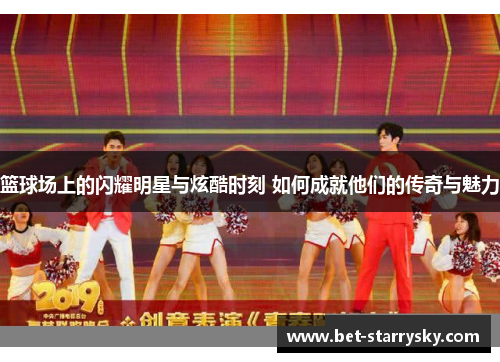 篮球场上的闪耀明星与炫酷时刻 如何成就他们的传奇与魅力