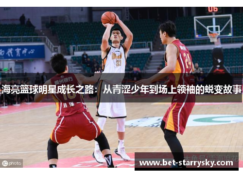 海亮篮球明星成长之路：从青涩少年到场上领袖的蜕变故事